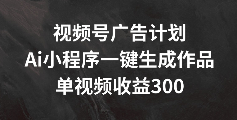 视频号广告计划，AI小程序一键生成作品， 单视频收益300+【揭秘】-pcp资源社