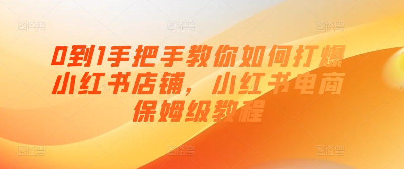 0到1手把手教你如何打爆小红书店铺，小红书电商保姆级教程-pcp资源社