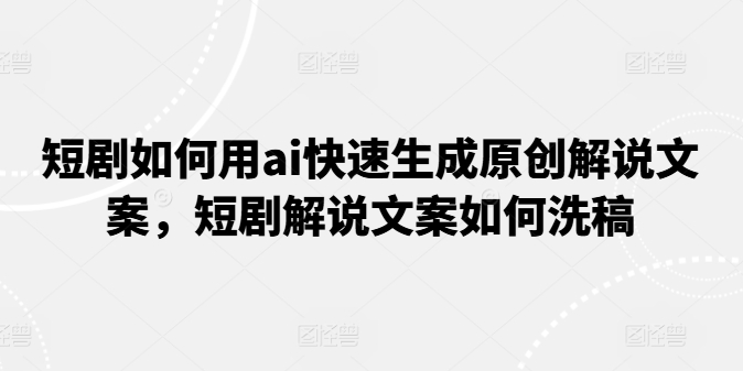 短剧如何用ai快速生成原创解说文案，短剧解说文案如何洗稿-pcp资源社