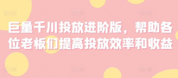 巨量千川投放进阶版，帮助各位老板们提高投放效率和收益-pcp资源社