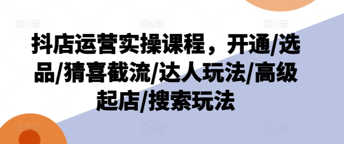 抖店运营实操课程，开通/选品/猜喜截流/达人玩法/高级起店/搜索玩法-pcp资源社