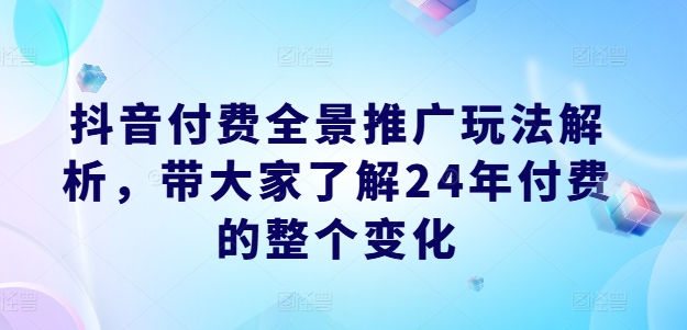 抖音付费全景推广玩法解析，带大家了解24年付费的整个变化-pcp资源社