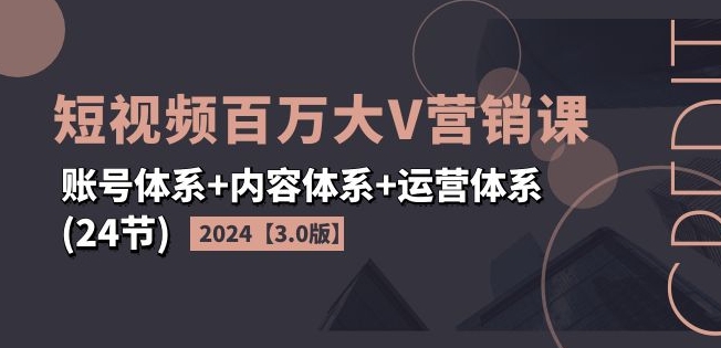 2024短视频百万大V营销课【3.0版】账号体系+内容体系+运营体系(24节)-pcp资源社