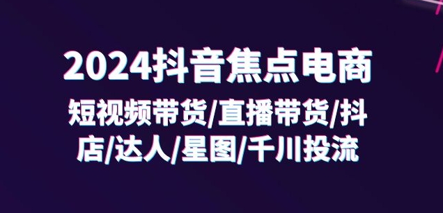 2024抖音焦点电商：短视频带货/直播带货/抖店/达人/星图/千川投流/32节课-pcp资源社