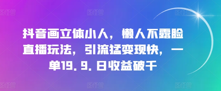 抖音画立体小人，懒人不露脸直播玩法，引流猛变现快，一单19.9.日收益破千【揭秘】-pcp资源社