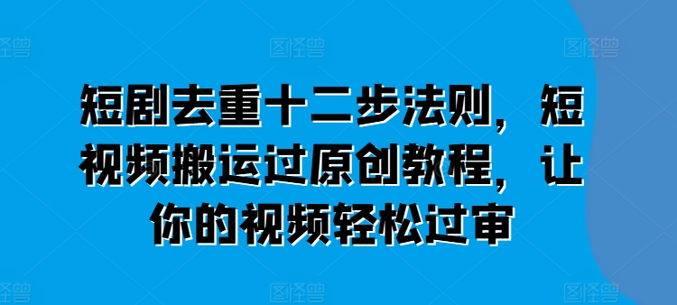 短剧去重十二步法则，短视频搬运过原创教程，让你的视频轻松过审-pcp资源社