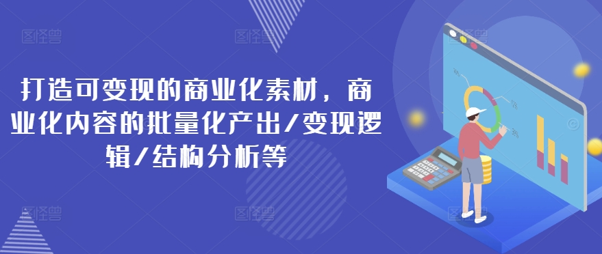 打造可变现的商业化素材，商业化内容的批量化产出/变现逻辑/结构分析等-pcp资源社