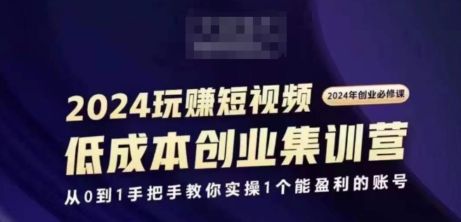 2024短视频创业集训班，2024创业必修，从0到1手把手教你实操1个能盈利的账号-pcp资源社