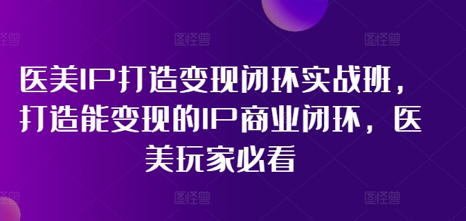 医美IP打造变现闭环实战班，打造能变现的IP商业闭环，医美玩家必看!-pcp资源社