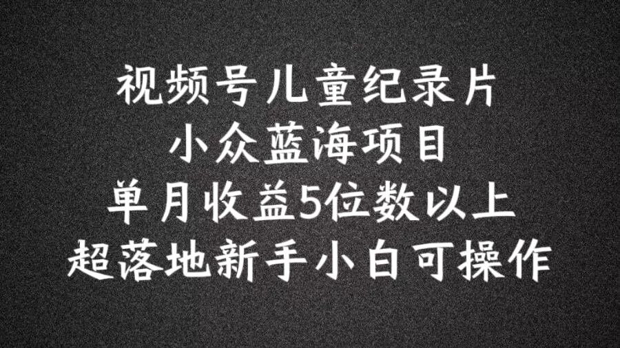 2024蓝海项目视频号儿童纪录片科普，单月收益5位数以上，新手小白可操作【揭秘】-pcp资源社