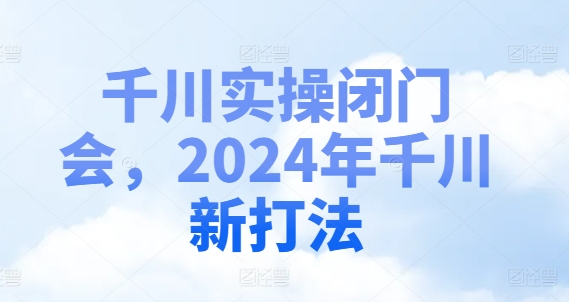 千川实操闭门会，2024年千川新打法-pcp资源社