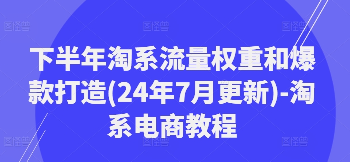 下半年淘系流量权重和爆款打造(24年7月更新)-淘系电商教程-pcp资源社