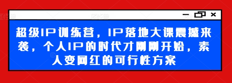 超级IP训练营，IP落地大课震撼来袭，个人IP的时代才刚刚开始，素人变网红的可行性方案-pcp资源社