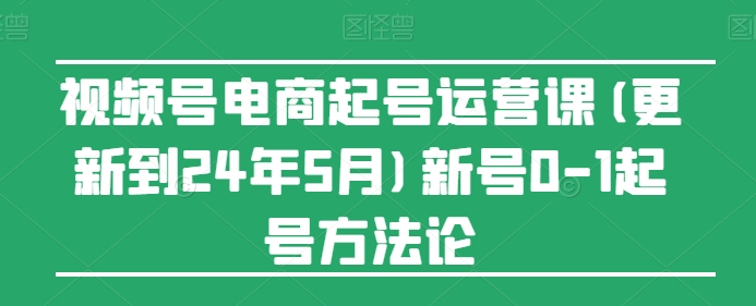 视频号电商起号运营课(更新24年7月)新号0-1起号方法论-pcp资源社