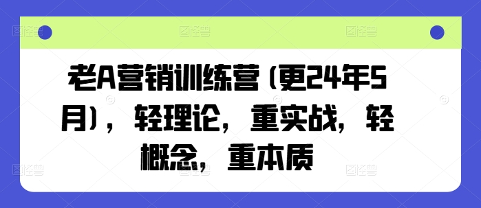 老A营销训练营(更24年6月)，轻理论，重实战，轻概念，重本质-pcp资源社