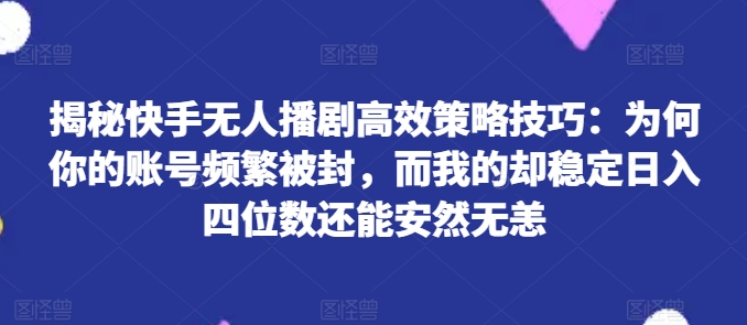 揭秘快手无人播剧高效策略技巧：为何你的账号频繁被封，而我的却稳定日入四位数还能安然无恙【揭秘】-pcp资源社