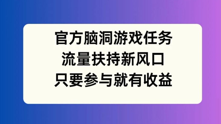 官方脑洞游戏任务，流量扶持新风口，只要参与就有收益【揭秘】-pcp资源社