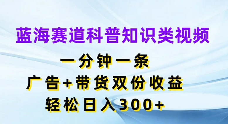 蓝海赛道科普知识类视频，一分钟一条，广告+带货双份收益，轻松日入300+【揭秘】-pcp资源社