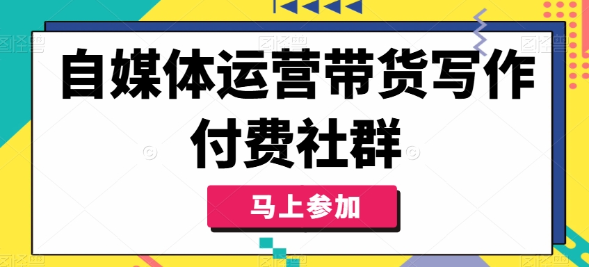 自媒体运营带货写作付费社群，带货是自媒体人必须掌握的能力-pcp资源社