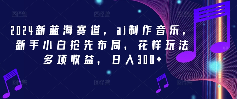 2024新蓝海赛道，ai制作音乐，新手小白抢先布局，花样玩法多项收益，日入300+【揭秘】-pcp资源社