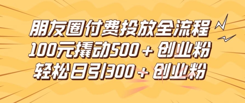 朋友圈高效付费投放全流程，100元撬动500+创业粉，日引流300加精准创业粉【揭秘】-pcp资源社