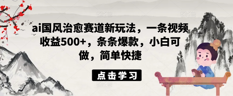 ai国风治愈赛道新玩法，一条视频收益500+，条条爆款，小白可做，简单快捷-pcp资源社