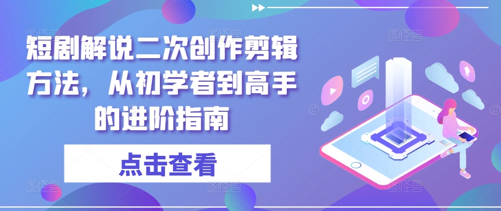 短剧解说二次创作剪辑方法，从初学者到高手的进阶指南-pcp资源社