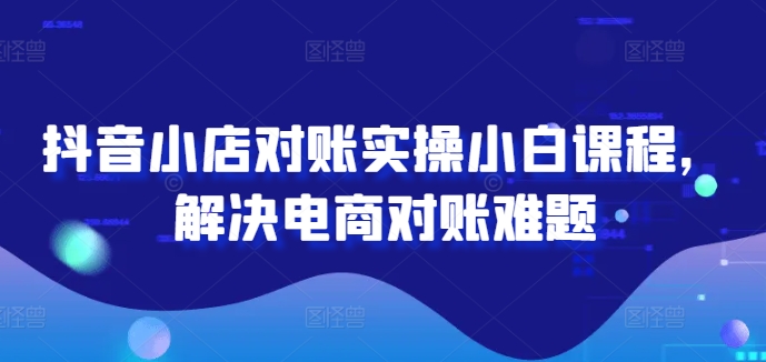 抖音小店对账实操小白课程，解决电商对账难题-pcp资源社