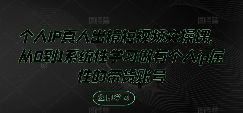 个人IP真人出镜短视频实操课，从0到1系统性学习做有个人ip属性的带货账号-pcp资源社