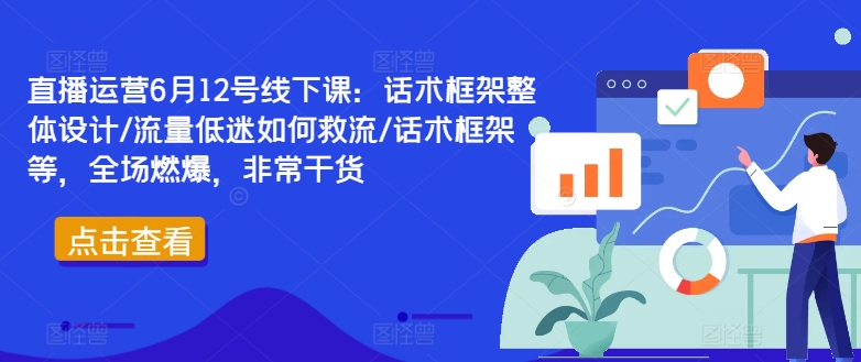 直播运营6月12号线下课：话术框架整体设计/流量低迷如何救流/话术框架等，全场燃爆，非常干货-pcp资源社