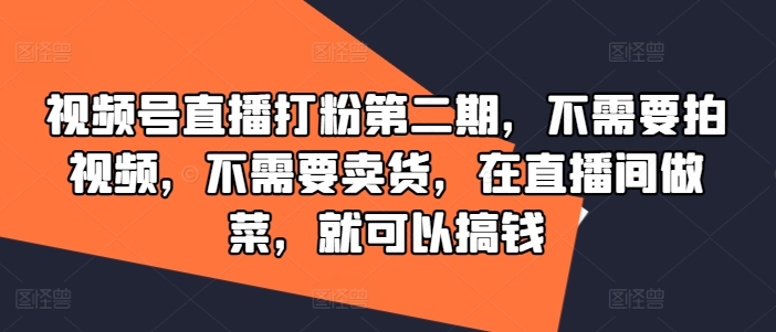 视频号直播打粉第二期，不需要拍视频，不需要卖货，在直播间做菜，就可以搞钱-pcp资源社