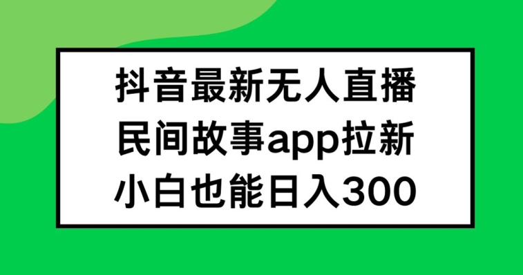 抖音无人直播，民间故事APP拉新，小白也能日入300+【揭秘】-pcp资源社