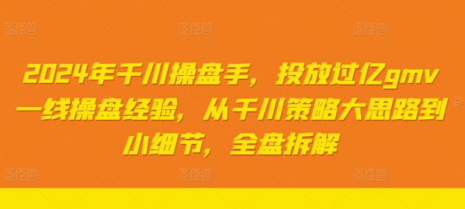 2024年千川操盘手，投放过亿gmv一线操盘经验，从千川策略大思路到小细节，全盘拆解-pcp资源社