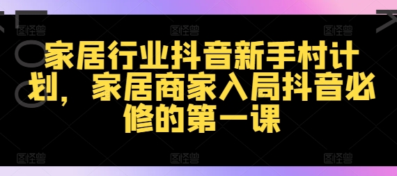 家居行业抖音新手村计划，家居商家入局抖音必修的第一课-pcp资源社