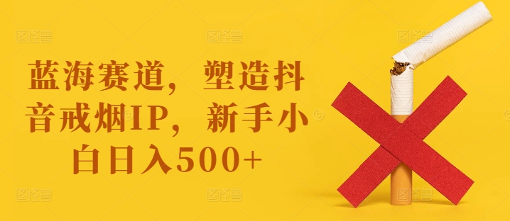 蓝海赛道，塑造抖音戒烟IP，新手小白日入500+【揭秘】-pcp资源社