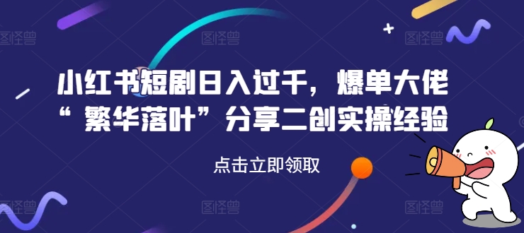 小红书短剧日入过千，爆单大佬“繁华落叶”分享二创实操经验-pcp资源社