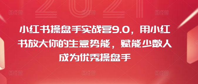 小红书操盘手实战营9.0，用小红书放大你的生意势能，赋能少数人成为优秀操盘手-pcp资源社