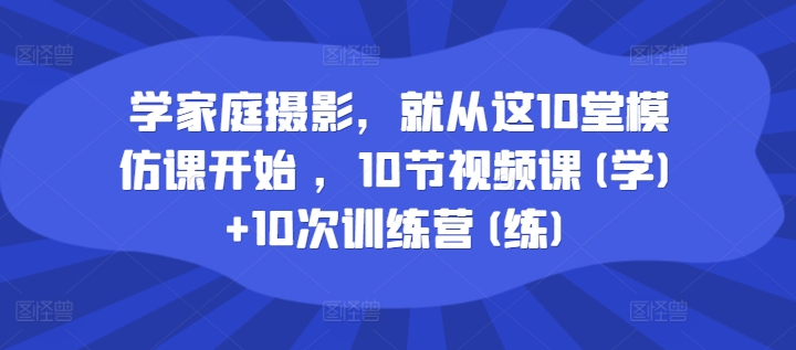 学家庭摄影，就从这10堂模仿课开始 ，10节视频课(学)+10次训练营(练)-pcp资源社