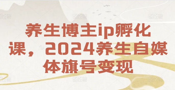 养生博主ip孵化课，2024养生自媒体旗号变现-pcp资源社