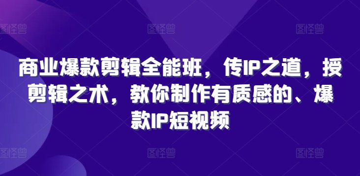 商业爆款剪辑全能班，传IP之道，授剪辑之术，教你制作有质感的、爆款IP短视频-pcp资源社