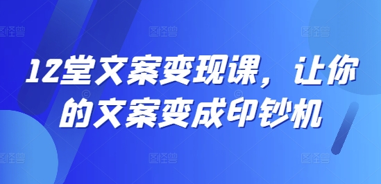 12堂文案变现课，让你的文案变成印钞机-pcp资源社