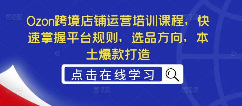 Ozon跨境店铺运营培训课程，快速掌握平台规则，选品方向，本土爆款打造-pcp资源社