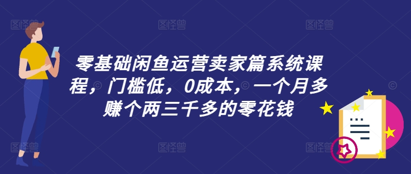 零基础闲鱼运营卖家篇系统课程，门槛低，0成本，一个月多赚个两三千多的零花钱-pcp资源社