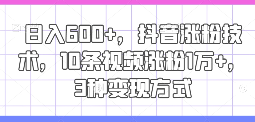 日入600+，抖音涨粉技术，10条视频涨粉1万+，3种变现方式【揭秘】-pcp资源社