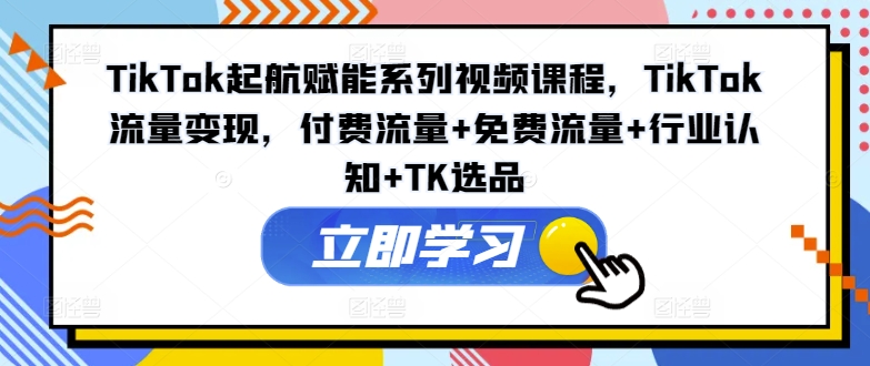 TikTok起航赋能系列视频课程，TikTok流量变现，付费流量+免费流量+行业认知+TK选品-pcp资源社