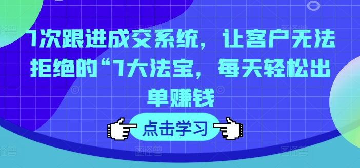 7次跟进成交系统，让客户无法拒绝的“7大法宝，每天轻松出单赚钱-pcp资源社