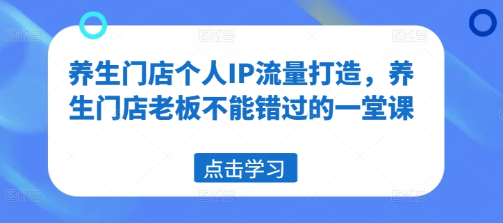 养生门店个人IP流量打造，养生门店老板不能错过的一堂课-pcp资源社