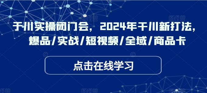 千川实操闭门会，2024年干川新打法，爆品/实战/短视频/全域/商品卡-pcp资源社