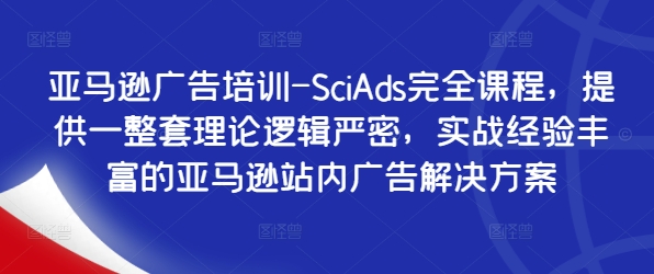 亚马逊广告培训-SciAds完全课程，提供一整套理论逻辑严密，实战经验丰富的亚马逊站内广告解决方案-pcp资源社