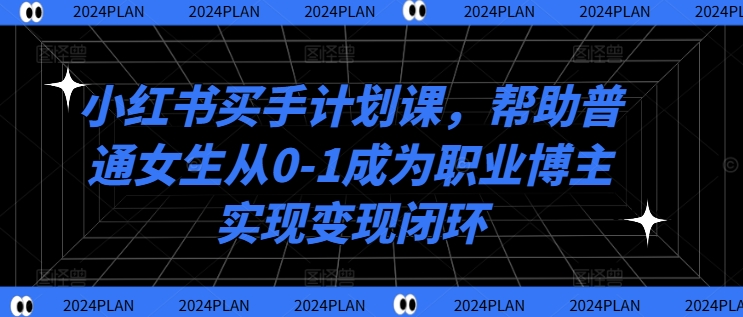 小红书买手计划课，帮助普通女生从0-1成为职业博主实现变现闭环-pcp资源社